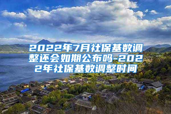 2022年7月社保基数调整还会如期公布吗-2022年社保基数调整时间