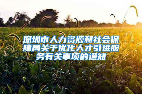 深圳市人力资源和社会保障局关于优化人才引进服务有关事项的通知