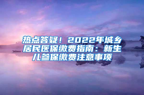 热点答疑！2022年城乡居民医保缴费指南：新生儿参保缴费注意事项