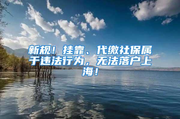 新规！挂靠、代缴社保属于违法行为，无法落户上海！