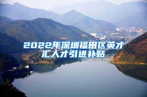 2022年深圳福田区英才汇人才引进补贴