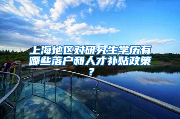 上海地区对研究生学历有哪些落户和人才补贴政策？