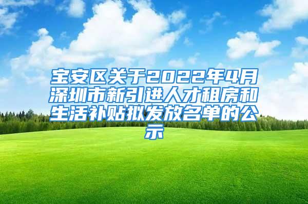 宝安区关于2022年4月深圳市新引进人才租房和生活补贴拟发放名单的公示