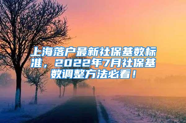 上海落户最新社保基数标准，2022年7月社保基数调整方法必看！