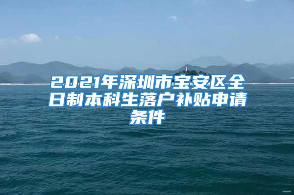 2021年深圳市宝安区全日制本科生落户补贴申请条件