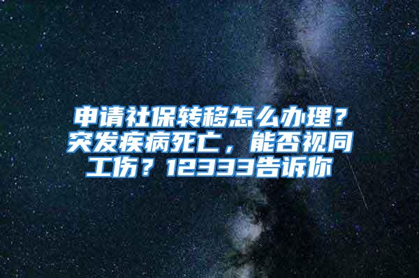 申请社保转移怎么办理？突发疾病死亡，能否视同工伤？12333告诉你