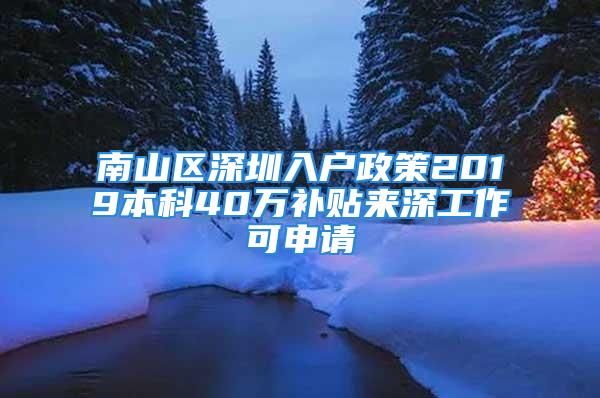 南山区深圳入户政策2019本科40万补贴来深工作可申请