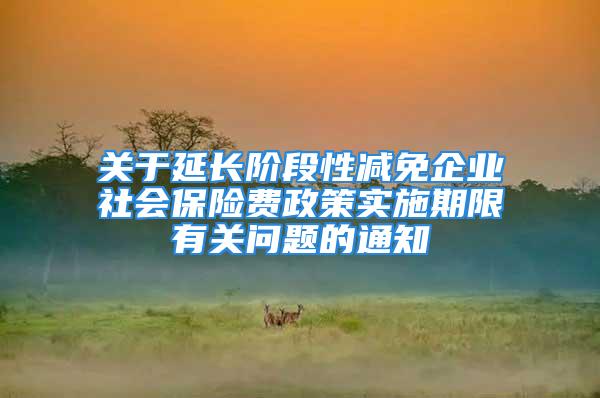 关于延长阶段性减免企业社会保险费政策实施期限有关问题的通知