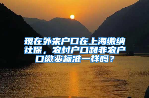 现在外来户口在上海缴纳社保，农村户口和非农户口缴费标准一样吗？