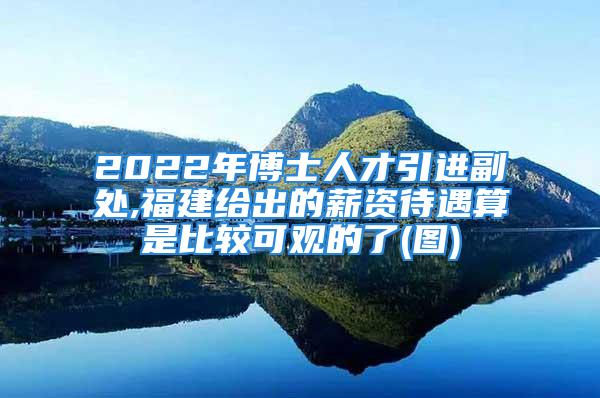 2022年博士人才引进副处,福建给出的薪资待遇算是比较可观的了(图)