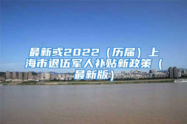 最新或2022（历届）上海市退伍军人补贴新政策（最新版）