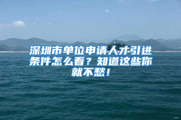 深圳市单位申请人才引进条件怎么看？知道这些你就不愁！