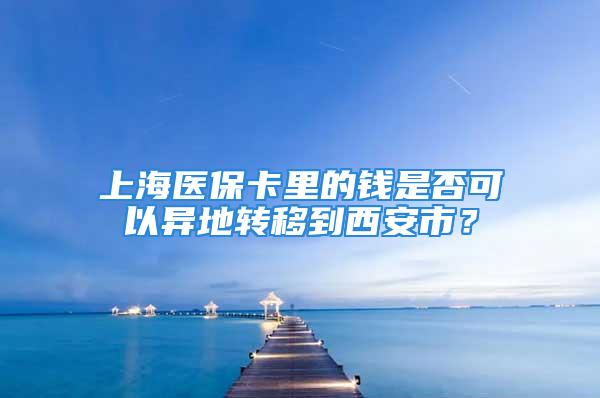 上海医保卡里的钱是否可以异地转移到西安市？