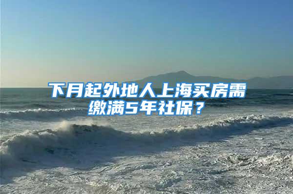 下月起外地人上海买房需缴满5年社保？