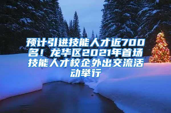 预计引进技能人才近700名！龙华区2021年首场技能人才校企外出交流活动举行