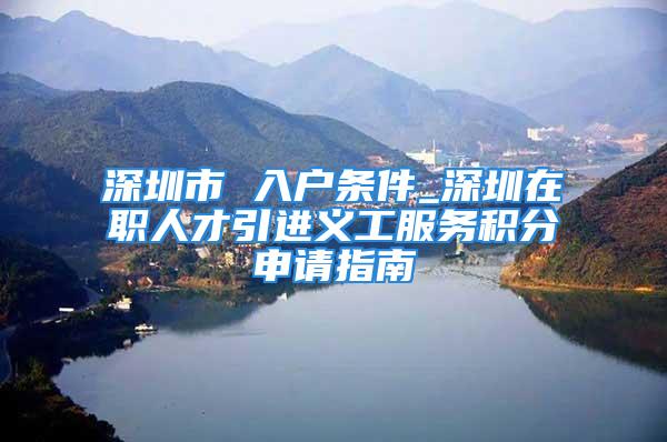 深圳市 入户条件_深圳在职人才引进义工服务积分申请指南