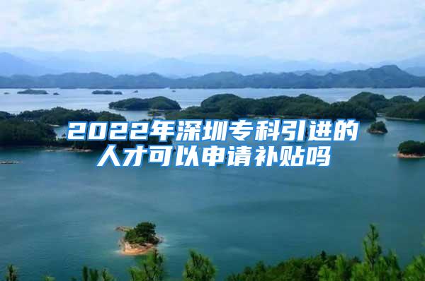 2022年深圳专科引进的人才可以申请补贴吗