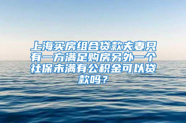 上海买房组合贷款夫妻只有一方满足购房另外一个社保未满有公积金可以贷款吗？