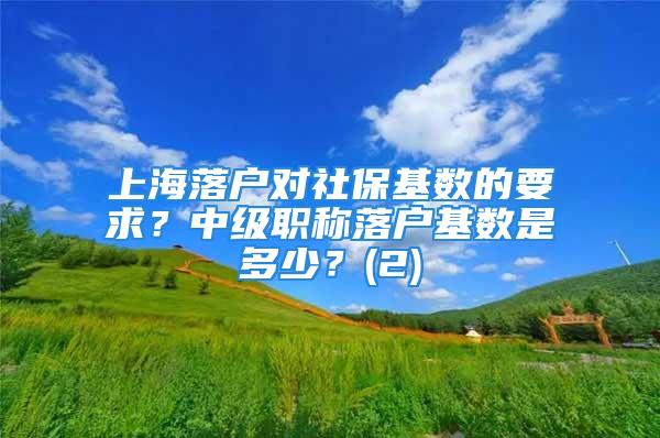 上海落户对社保基数的要求？中级职称落户基数是多少？(2)