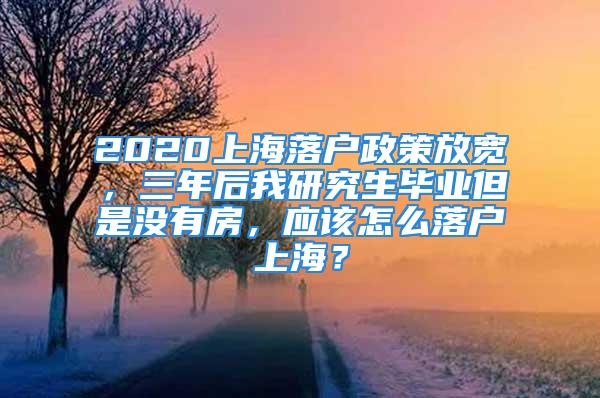 2020上海落户政策放宽，三年后我研究生毕业但是没有房，应该怎么落户上海？