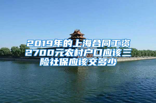 2019年的上海合同工资2700元农村户口应该三险社保应该交多少