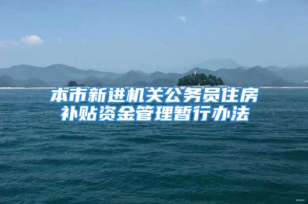 本市新进机关公务员住房补贴资金管理暂行办法