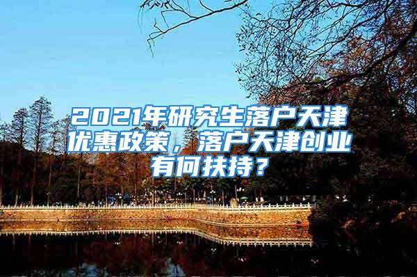 2021年研究生落户天津优惠政策，落户天津创业有何扶持？