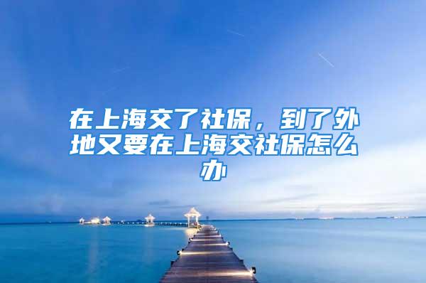 在上海交了社保，到了外地又要在上海交社保怎么办