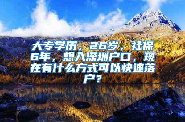 大专学历，26岁，社保6年，想入深圳户口，现在有什么方式可以快速落户？