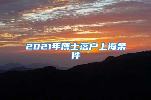 2021年博士落户上海条件