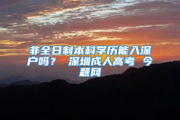 非全日制本科学历能入深户吗？ 深圳成人高考 今题网