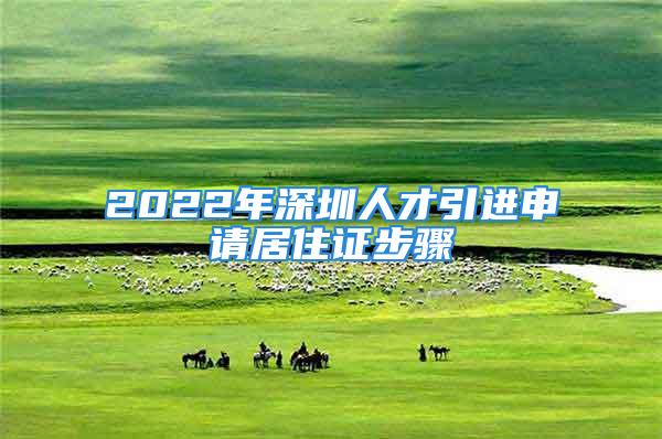 2022年深圳人才引进申请居住证步骤