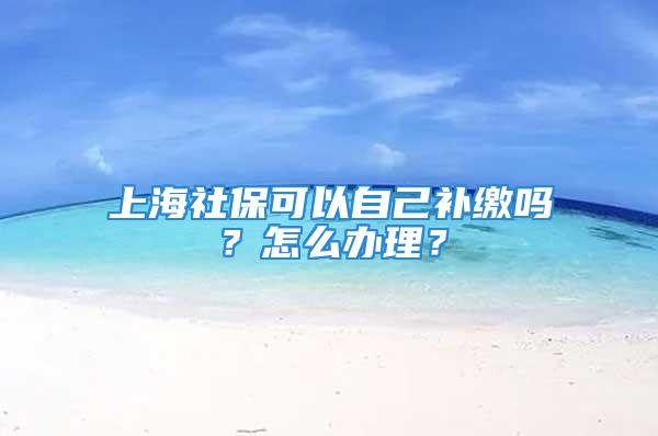 上海社保可以自己补缴吗？怎么办理？