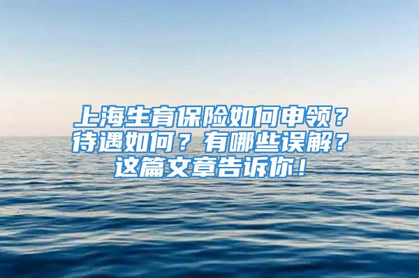 上海生育保险如何申领？待遇如何？有哪些误解？这篇文章告诉你！