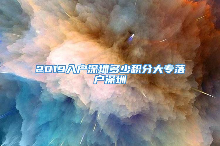 2019入户深圳多少积分大专落户深圳