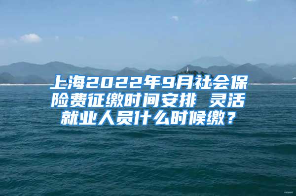 上海2022年9月社会保险费征缴时间安排 灵活就业人员什么时候缴？