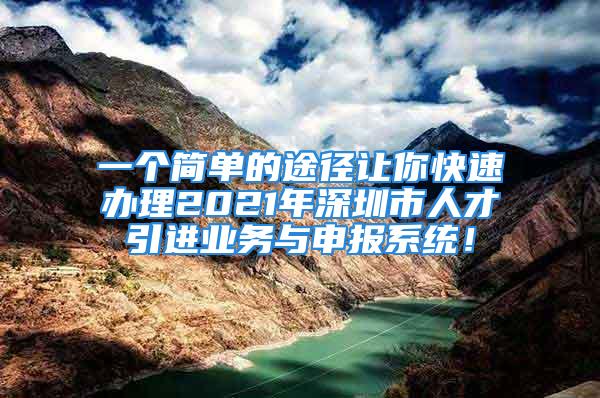 一个简单的途径让你快速办理2021年深圳市人才引进业务与申报系统！