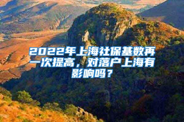 2022年上海社保基数再一次提高，对落户上海有影响吗？