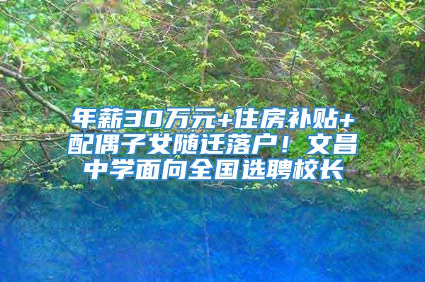 年薪30万元+住房补贴+配偶子女随迁落户！文昌中学面向全国选聘校长