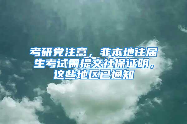 考研党注意，非本地往届生考试需提交社保证明，这些地区已通知