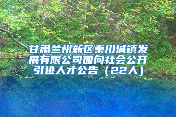 甘肃兰州新区秦川城镇发展有限公司面向社会公开引进人才公告（22人）