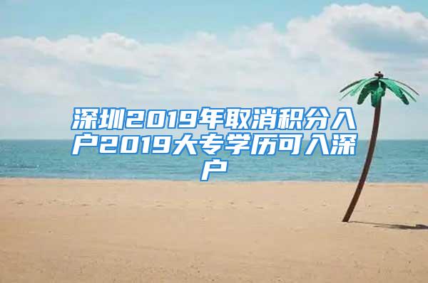 深圳2019年取消积分入户2019大专学历可入深户