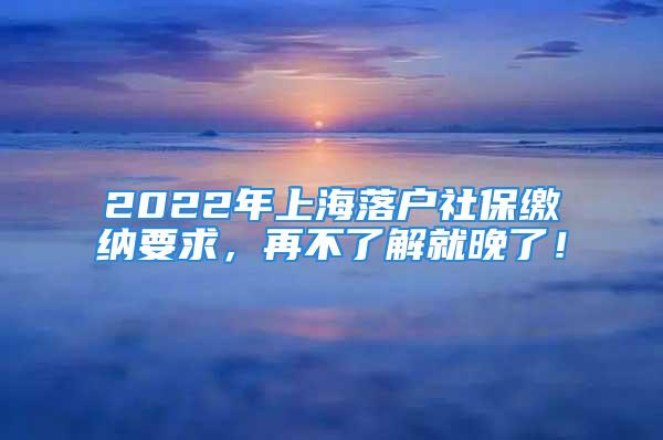 2022年上海落户社保缴纳要求，再不了解就晚了！