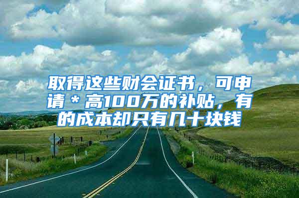 取得这些财会证书，可申请＊高100万的补贴，有的成本却只有几十块钱