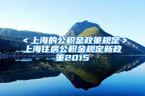 ＜上海的公积金政策规定＞上海住房公积金规定新政策2015