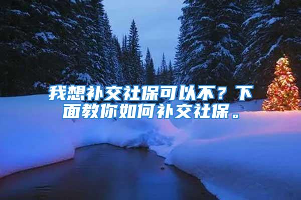 我想补交社保可以不？下面教你如何补交社保。