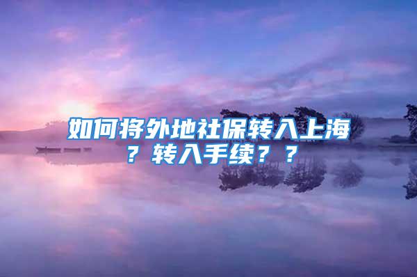 如何将外地社保转入上海？转入手续？？