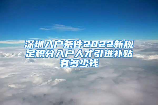 深圳入户条件2022新规定积分入户人才引进补贴有多少钱