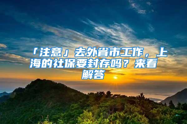 「注意」去外省市工作，上海的社保要封存吗？来看解答