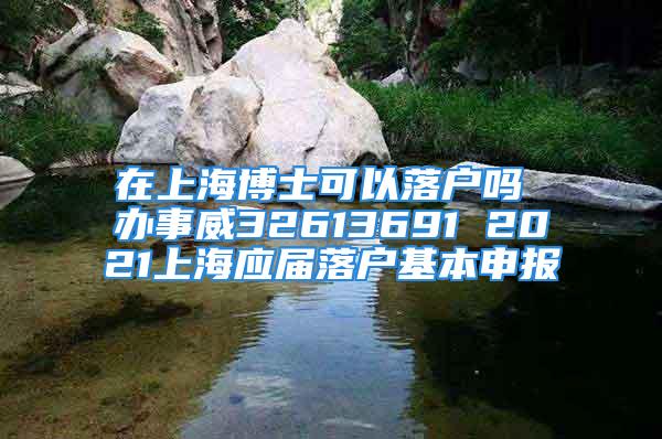 在上海博士可以落户吗 办事威32613691 2021上海应届落户基本申报